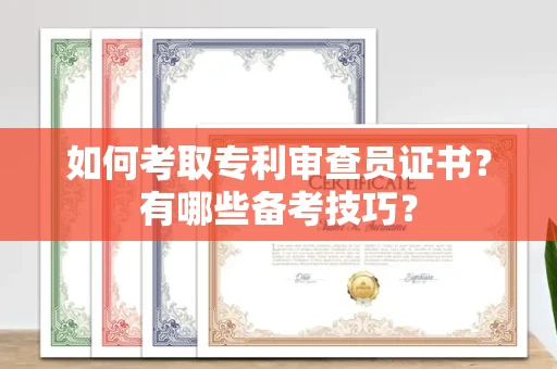 全国如何考取专利审查员证书?有哪些备考技巧?