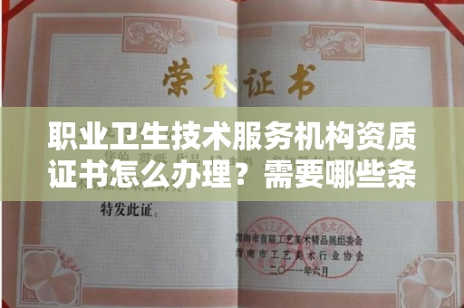 全国职业卫生技术服务机构资质证书怎么办理?需要哪些条件?