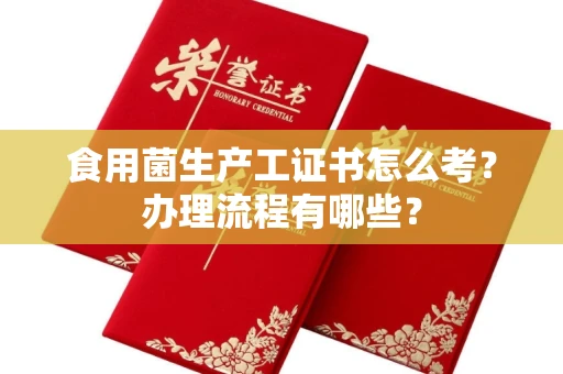 全国食用菌生产工证书怎么考?办理流程有哪些?