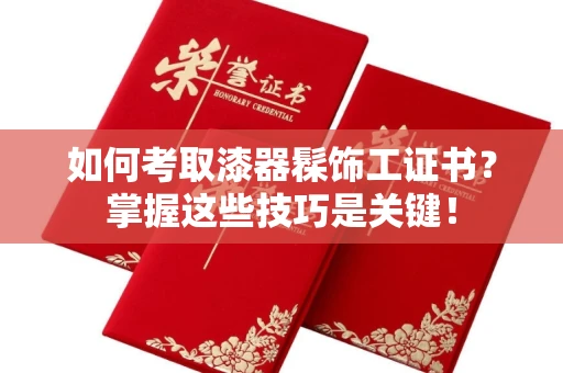 全国如何考取漆器髹饰工证书?掌握这些技巧是关键!