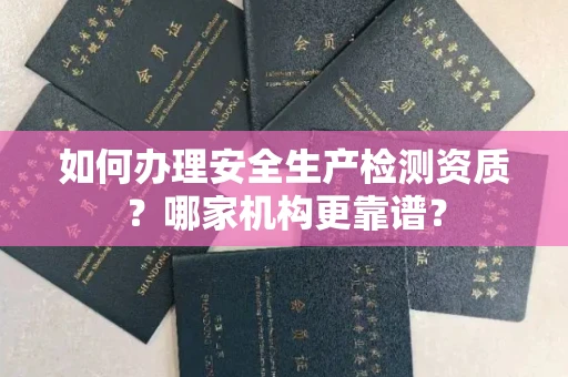 全国如何办理安全生产检测资质?哪家机构更靠谱?