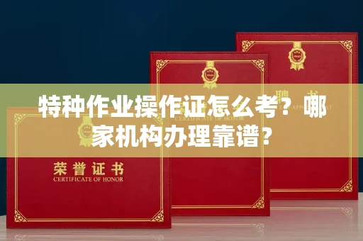 全国特种作业操作证怎么考?哪家机构办理靠谱?