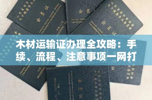 全国木材运输证办理全攻略:手续、流程、注意事项一网打尽