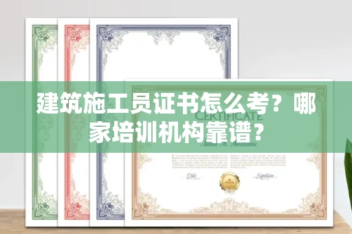 全国建筑施工员证书怎么考?哪家培训机构靠谱?