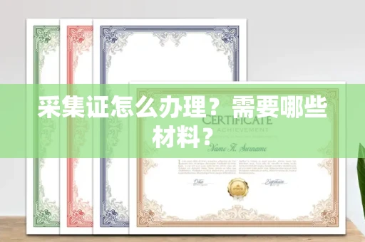 全国采集证怎么办理?需要哪些材料?