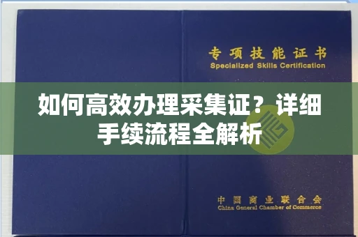 全国如何高效办理采集证？详细手续流程全解析