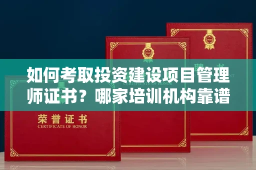 全国如何考取投资建设项目管理师证书?哪家培训机构靠谱?