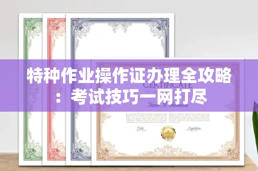 全国特种作业操作证办理全攻略:考试技巧一网打尽