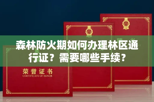 全国森林防火期如何办理林区通行证?需要哪些手续?