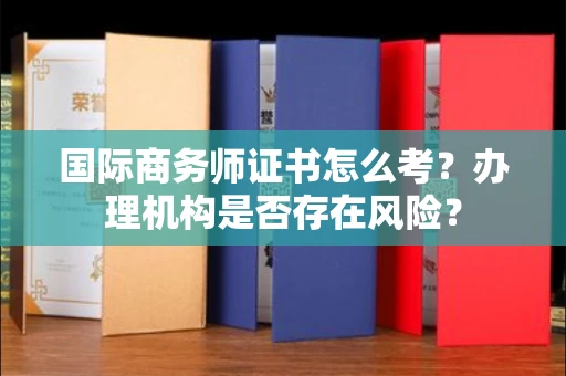 全国国际商务师证书怎么考?办理机构是否存在风险?