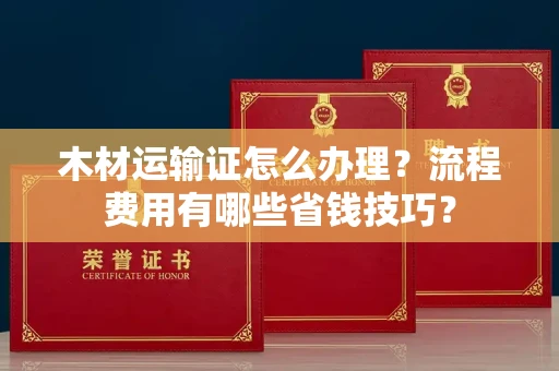 全国木材运输证怎么办理?流程费用有哪些省钱技巧?