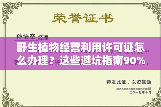 全国野生植物经营利用许可证怎么办理?这些避坑指南90%商家都不知道