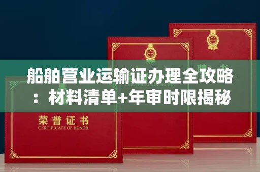 全国船舶营业运输证办理全攻略:材料清单+年审时限揭秘