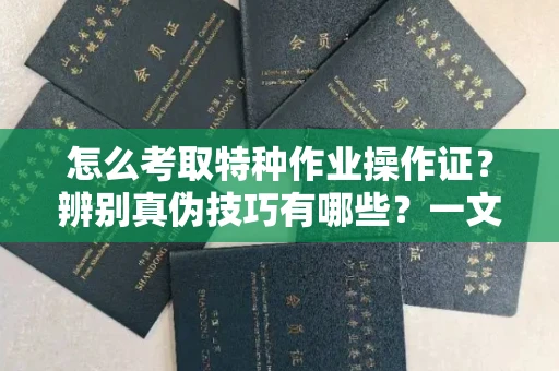 全国怎么考取特种作业操作证?辨别真伪技巧有哪些?一文看懂合法流程!