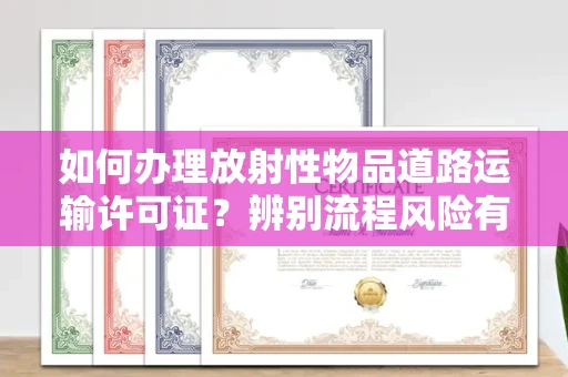 全国如何办理放射性物品道路运输许可证?辨别流程风险有技巧?