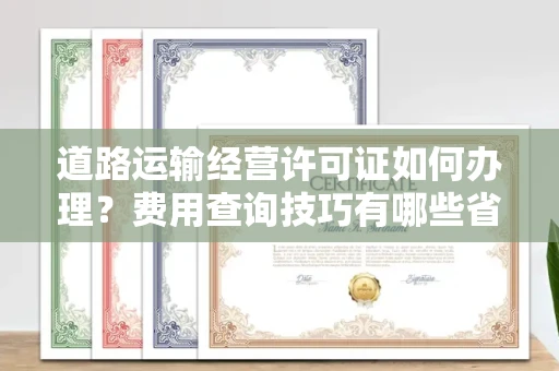 全国道路运输经营许可证如何办理?费用查询技巧有哪些省钱攻略?