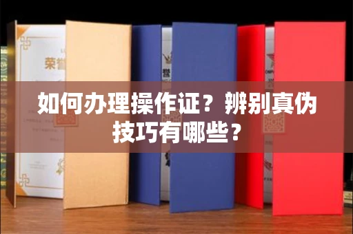 全国如何办理操作证?辨别真伪技巧有哪些?