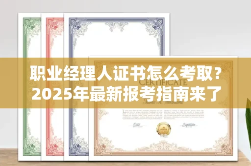全国职业经理人证书怎么考取?2025年最新报考指南来了!