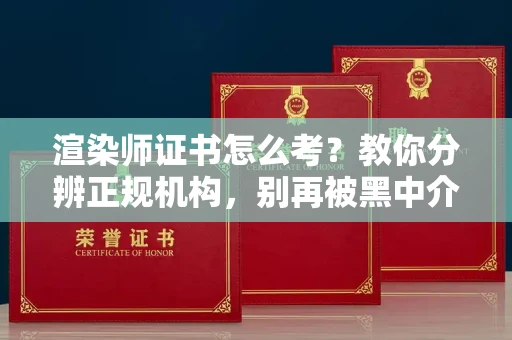 全国渲染师证书怎么考?教你分辨正规机构,别再被黑中介坑了