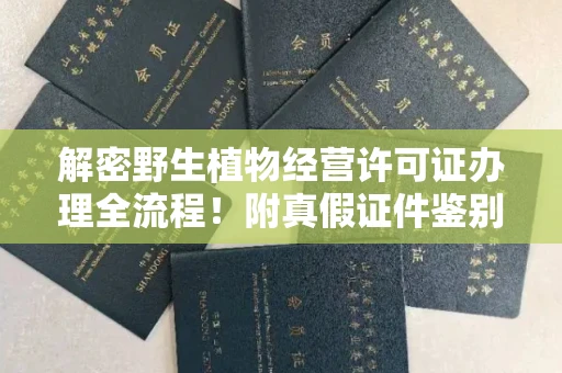 全国解密野生植物经营许可证办理全流程!附真假证件鉴别方法