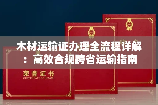 全国木材运输证办理全流程详解:高效合规跨省运输指南