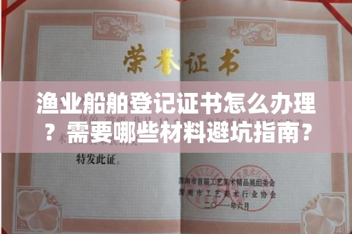 全国渔业船舶登记证书怎么办理?需要哪些材料避坑指南?