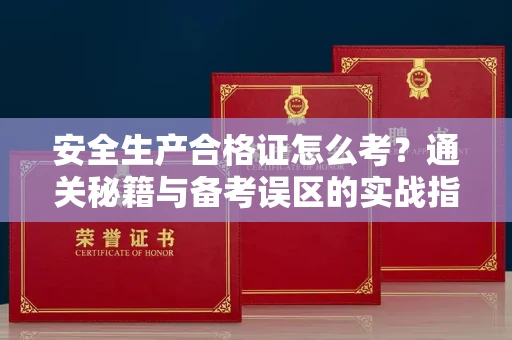 全国安全生产合格证怎么考?通关秘籍与备考误区的实战指南