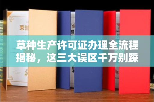 全国草种生产许可证办理全流程揭秘,这三大误区千万别踩