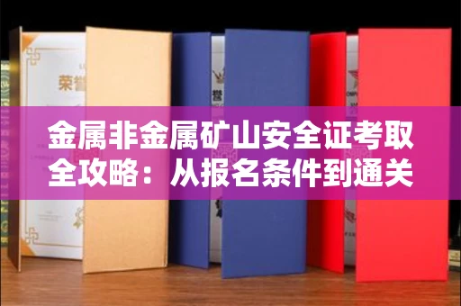 全国金属非金属矿山安全证考取全攻略:从报名条件到通关秘诀