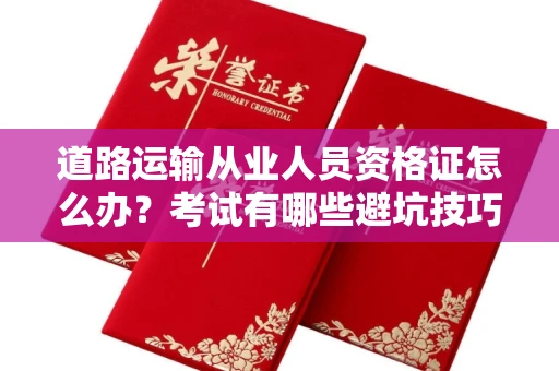 全国道路运输从业人员资格证怎么办?考试有哪些避坑技巧?