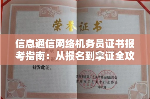 全国信息通信网络机务员证书报考指南:从报名到拿证全攻略