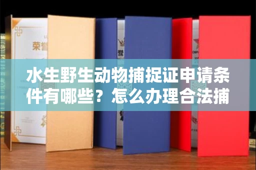 全国水生野生动物捕捉证申请条件有哪些?怎么办理合法捕捉手续?