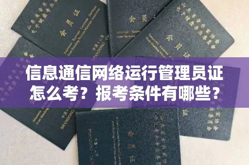 全国信息通信网络运行管理员证怎么考?报考条件有哪些?通关技巧分享