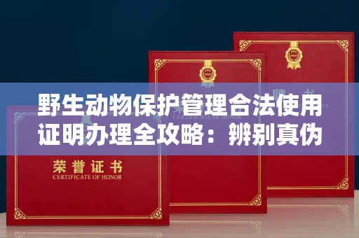 全国野生动物保护管理合法使用证明办理全攻略:辨别真伪的5个实用技巧