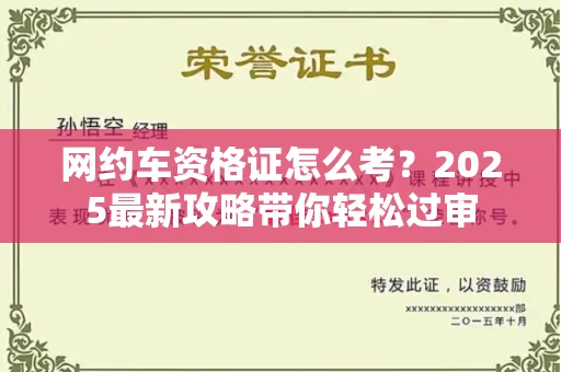 全国网约车资格证怎么考?2025最新攻略带你轻松过审