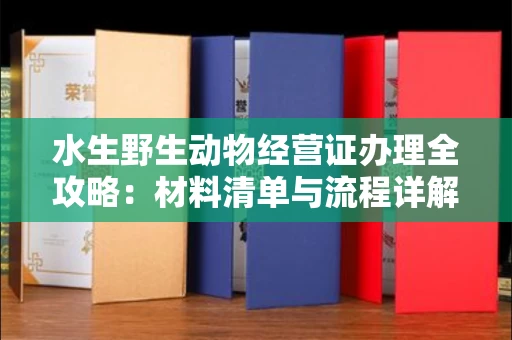 全国水生野生动物经营证办理全攻略:材料清单与流程详解