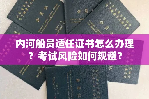 全国内河船员适任证书怎么办理?考试风险如何规避?