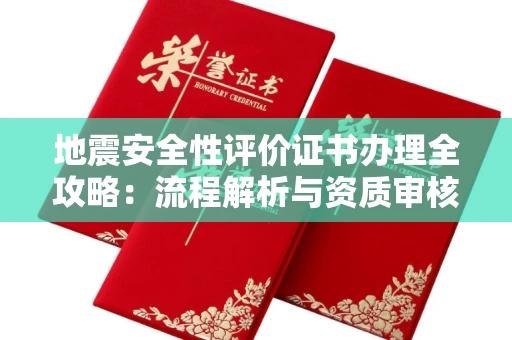 全国地震安全性评价证书办理全攻略:流程解析与资质审核实战技巧