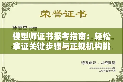 全国模型师证书报考指南:轻松拿证关键步骤与正规机构挑选秘籍