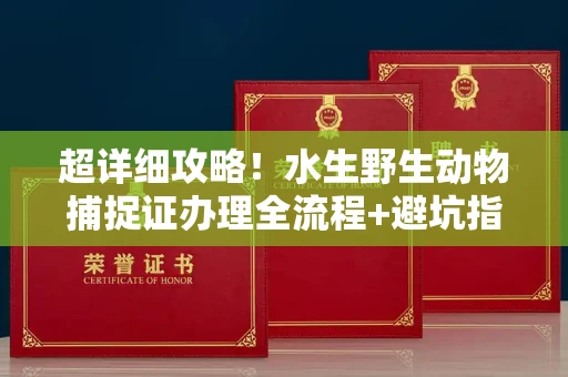 全国超详细攻略!水生野生动物捕捉证办理全流程+避坑指南