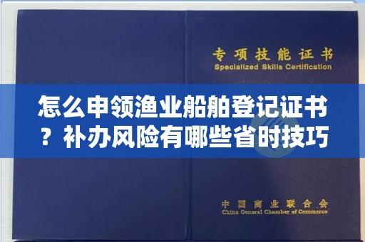 全国怎么申领渔业船舶登记证书?补办风险有哪些省时技巧?