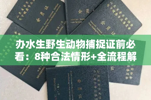 全国办水生野生动物捕捉证前必看:8种合法情形+全流程解析