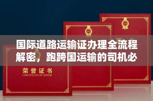 全国国际道路运输证办理全流程解密,跑跨国运输的司机必备