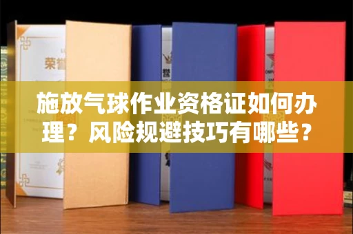 全国施放气球作业资格证如何办理?风险规避技巧有哪些?