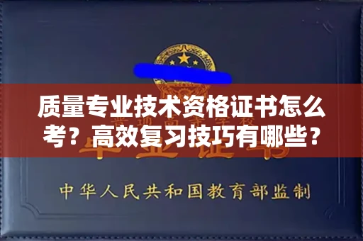 全国质量专业技术资格证书怎么考?高效复习技巧有哪些?