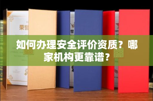 全国如何办理安全评价资质?哪家机构更靠谱?