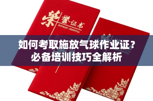 全国如何考取施放气球作业证?必备培训技巧全解析