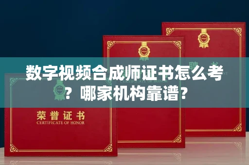 全国数字视频合成师证书怎么考?哪家机构靠谱?